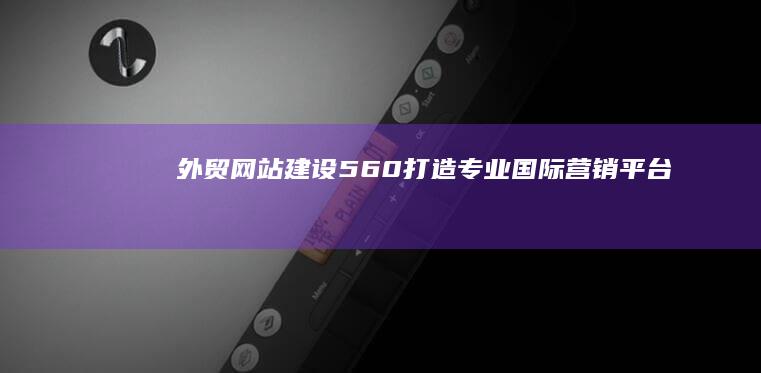 外贸网站建设560：打造专业国际营销平台