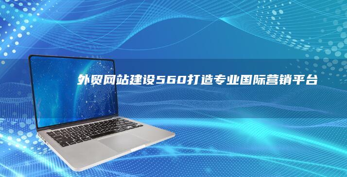 外贸网站建设560：打造专业国际营销平台